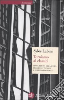 Torniamo ai classici. Produttività del lavoro, progresso tecnico e sviluppo economico libro di Sylos Labini Paolo