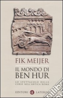 Il mondo di Ben Hur. Lo spettacolo delle corse nell'antica Roma libro di Meijer Fik