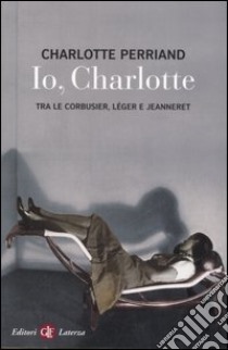 Io, Charlotte tra le Corbusier, Léger e Jeanneret libro di Perriand Charlotte