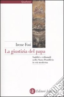 La giustizia del papa. Sudditi e tribunali nello Stato Ponteficio in età moderna libro di Fosi Irene