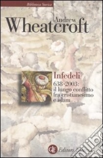 Infedeli 638-2003: il lungo conflitto tra cristianesimo e Islam libro di Wheatcroft Andrew