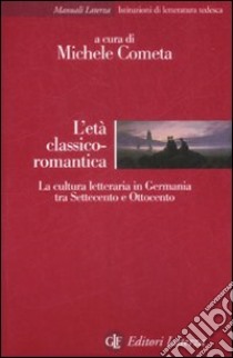 L'età classico-romantica. La cultura letteraria in Germania tra Settecento e Ottocento libro di Cometa M. (cur.)