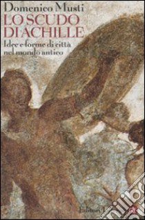 Lo scudo di Achille. Idee e forme di città nel mondo antico libro di Musti Domenico