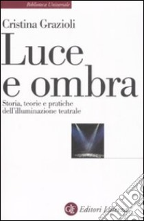 Luce e ombra. Storia, teorie e pratiche dell'illuminazione teatrale libro di Grazioli Cristina