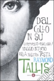 Dal collo in su (cervello escluso). Viaggio intorno alla nostra testa libro di Tallis Raymond