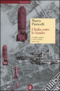 L'Italia sotto le bombe. Guerra aerea e vita civile 1940-1945 libro di Patricelli Marco