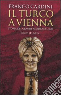 Il turco a Vienna. Storia del grande assedio del 1683 libro di Cardini Franco