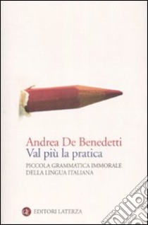 Val più la pratica. Piccola grammatica immorale della lingua italiana libro di De Benedetti Andrea