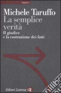 La semplice verità. Il giudice e la costruzione dei fatti libro di Taruffo Michele