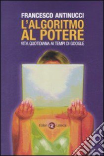 L'algoritmo al potere. Vita quotidiana ai tempi di Google libro di Antinucci Francesco