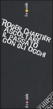 Ascoltare il passato con gli occhi libro di Chartier Roger