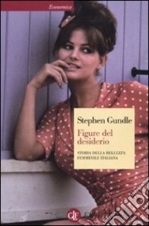 Figure del desiderio. Storia della bellezza femminile italiana libro di Gundle Stephen