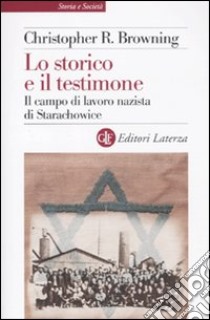 Lo Storico e il testimone. Il campo di lavoro nazista di Starachowice libro di Browning Christopher R.