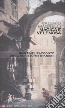 Magica e velenosa. Roma nel racconto degli scrittori stranieri libro di Magrelli Valerio