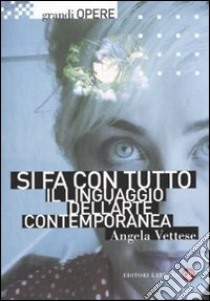 Si fa con tutto. Il linguaggio dell'arte contemporanea. Ediz. illustrata libro di Vettese Angela