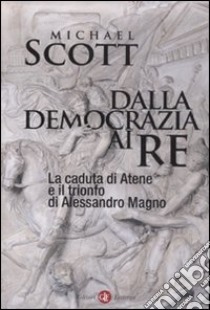 Dalla democrazia ai re. La caduta di Atene e il trionfo di Alessandro Magno libro di Scott Michael