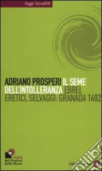 Il seme dell'intolleranza. Ebrei, eretici, selvaggi: Granada 1492 libro di Prosperi Adriano