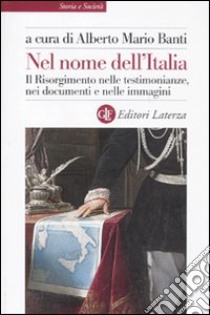 Nel nome dell'Italia. Il Risorgimento nelle testimonianze, nei documenti e nelle immagini libro di Banti A. M. (cur.)