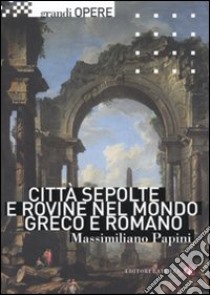 Città sepolte e rovine nel mondo greco e romano libro di Papini Massimiliano