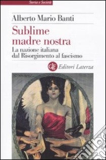 Sublime madre nostra. La nazione italiana dal Risorgimento al fascismo libro di Banti Alberto Mario