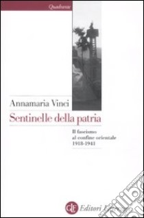 Sentinelle della patria. Il fascismo al confine orientale 1918-1941 libro di Vinci Annamaria