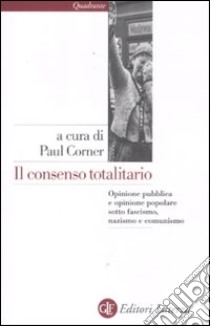 Il consenso totalitario. Opinione pubblica e opinione popolare sotto fascismo, nazismo e comunismo libro di Corner P. (cur.)