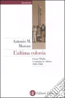 L'ultima colonia. Come l'Italia è tornata in Africa 1950-1960 libro di Morone Antonio M.