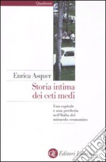 Storia intima dei ceti medi. Una capitale e una periferia nell'Italia del miracolo economico libro di Asquer Enrica