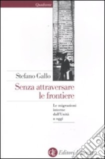 Senza attraversare le frontiere. Le migrazioni interne dall'Unità a oggi libro di Gallo Stefano