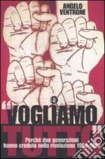 «Vogliamo tutto». Perché due generazioni hanno creduto nella rivoluzione 1960-1988 libro di Ventrone Angelo