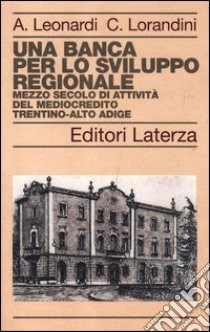 Una banca per lo sviluppo regionale. Mezzo secolo di attività del Mediocredito Trentino-Alto Adige libro di Leonardi Andrea; Lorandini Cinzia