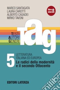 TAG. Testi autori generi. Con materiali per il docente. Per le Scuole superiori. Con espansione online. Vol. 5: Le radici della modernità e il secondo Ottocento libro di Santagata Marco; Carotti Laura; Casadei Alberto