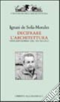 Decifrare l'architettura. Inscripciones del XX secolo. Ediz. illustrata libro di Solà Morales Ignasi de