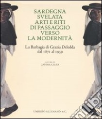 Sardegna svelata. Arti e riti di passaggio verso la modernità. La Barbagia di Grazia Deledda dal 1871 al 1959. Ediz. illustrata libro di Ciusa G. (cur.)