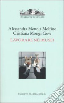 Lavorare nei musei libro di Mottola Molfino Alessandra - Morigi Govi Cristina