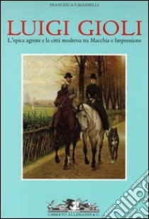 Luigi Gioli. L'epica agreste e la città moderna tra macchia e impressione. Ediz. illustrata libro di Cagianelli Francesca