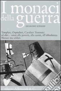 I Monaci della guerra. Templari, ospitalieri, cavalieri teutonici ed altri... Votati alla povertà, alla castità, all'obbedienza. Monaci ma soldati libro di Seward Desmond