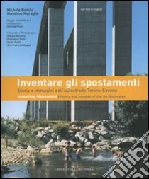 Inventare gli spostamenti. Storia e immagini dell'autostrada Torino-Savona-Inventing movement. History and images of the A6 motorway. Catalogo della mostra. Ediz. bilingue libro di Bonino Michele - Moraglio Massimo