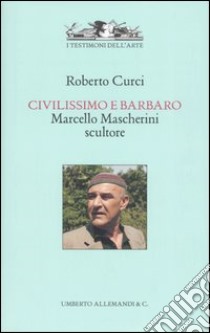 Civilissimo e barbaro. Marcello Mascherini scultore. Ediz. illustrata libro di Curci Roberto