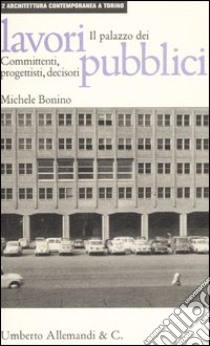 Il Palazzo dei lavori pubblici: committenti, progettisti, decisori libro di Bonino Michele