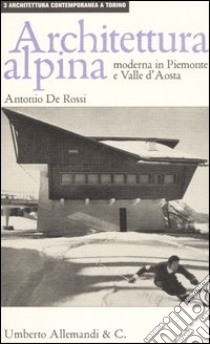 Architettura alpina moderna in Piemonte e Valle d'Aosta. Ediz. illustrata libro di De Rossi Antonio