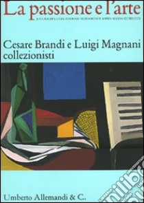 La passione e l'arte. Cesare Brandi e Luigi Magnani collezionisti. Catalogo della mostra (Siena, 8 dicembre 2006-11 marzo 2007) libro