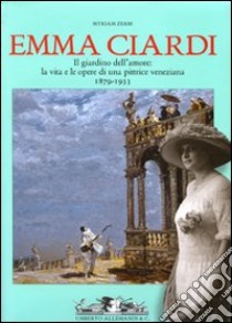 Emma Ciardi. Il giardino dell'amore: la vita e le opere di una pittrice veneziana. 1897-1933. Catalogo della mostra (Stra, 22 febbraio-23 maggio 2009) libro di Zerbi Myriam