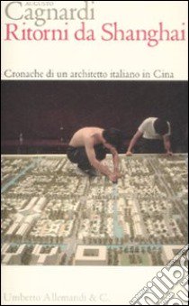 Ritorni da Shanghai. Cronache di un architetto italiano in Cina libro di Cagnardi Augusto