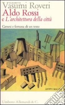 Aldo Rossi e «L'architettura della città». Genesi e fortuna di un testo libro di Vasumi Roveri Elisabetta