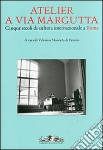 Atelier a via Margutta. Cinque secoli di cultura internazionale a Roma. Ediz. illustrata libro di Moncada di Paternò V. (cur.)