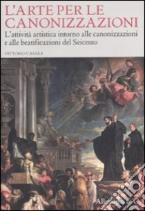 L'arte per le canonizzazioni. L'attività artistica intorno alle canonizzazioni e alle beatificazioni del Seicento. Ediz. illustrata libro di Casale Vittorio