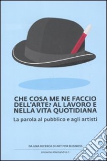 Che cosa me ne faccio dell'arte? Al lavoro e nella vita quotidiana. La parola al pubblico e agli artisti libro di Art For Business (cur.)