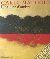 Carlo Mattioli. Una luce d'ombra. Catalogo della mostra (Città del Vaticano, 15 settembre-13 novembre 2011) libro