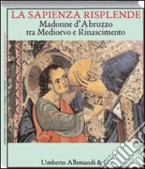 La sapienza risplende. Madonne d'Abruzzo tra Medioevo e Rinascimento libro